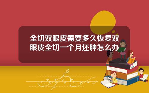 全切双眼皮需要多久恢复双眼皮全切一个月还肿怎么办