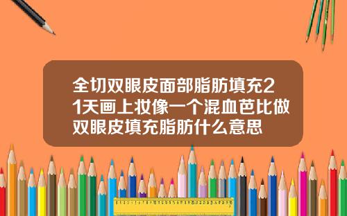 全切双眼皮面部脂肪填充21天画上妆像一个混血芭比做双眼皮填充脂肪什么意思