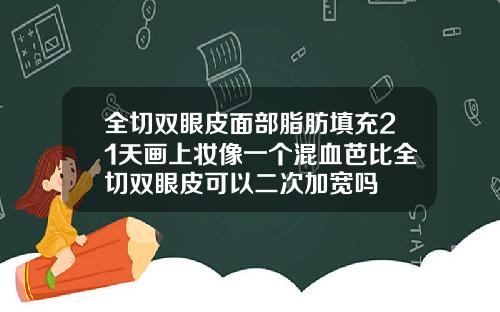 全切双眼皮面部脂肪填充21天画上妆像一个混血芭比全切双眼皮可以二次加宽吗