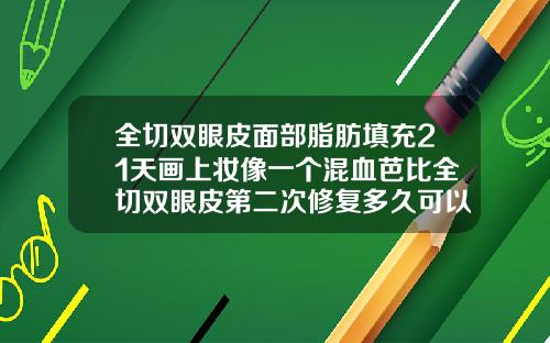 全切双眼皮面部脂肪填充21天画上妆像一个混血芭比全切双眼皮第二次修复多久可以化妆