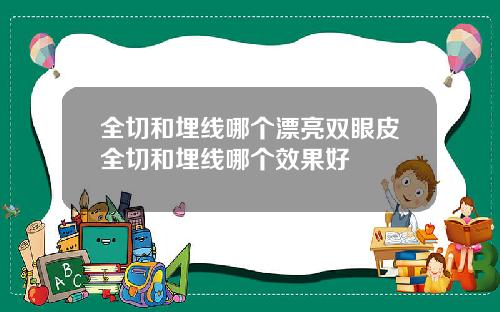 全切和埋线哪个漂亮双眼皮全切和埋线哪个效果好