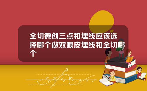 全切微创三点和埋线应该选择哪个做双眼皮埋线和全切哪个