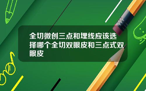 全切微创三点和埋线应该选择哪个全切双眼皮和三点式双眼皮