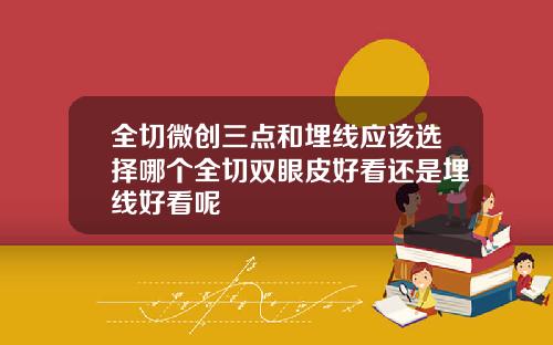 全切微创三点和埋线应该选择哪个全切双眼皮好看还是埋线好看呢