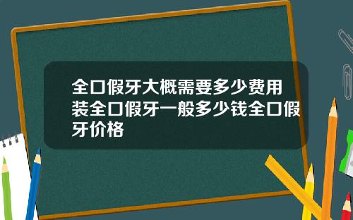 全口假牙大概需要多少费用装全口假牙一般多少钱全口假牙价格
