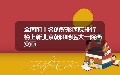 全国前十名的整形医院排行榜上新北京朝阳哈医大一院西安画