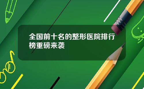 全国前十名的整形医院排行榜重磅来袭