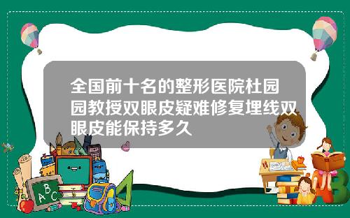 全国前十名的整形医院杜园园教授双眼皮疑难修复埋线双眼皮能保持多久