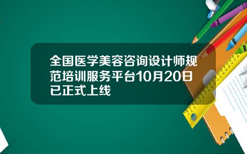 全国医学美容咨询设计师规范培训服务平台10月20日已正式上线