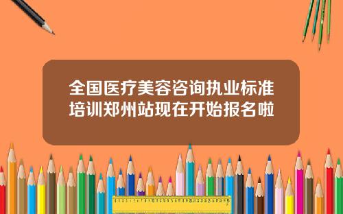 全国医疗美容咨询执业标准培训郑州站现在开始报名啦