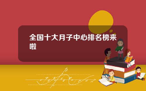 全国十大月子中心排名榜来啦