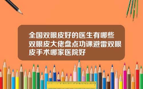 全国双眼皮好的医生有哪些双眼皮大佬盘点功课避雷双眼皮手术哪家医院好