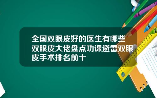 全国双眼皮好的医生有哪些双眼皮大佬盘点功课避雷双眼皮手术排名前十