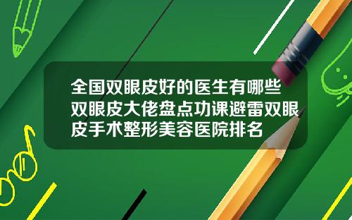 全国双眼皮好的医生有哪些双眼皮大佬盘点功课避雷双眼皮手术整形美容医院排名