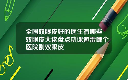 全国双眼皮好的医生有哪些双眼皮大佬盘点功课避雷哪个医院割双眼皮