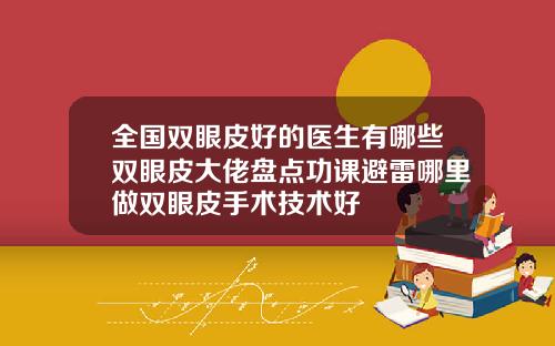 全国双眼皮好的医生有哪些双眼皮大佬盘点功课避雷哪里做双眼皮手术技术好