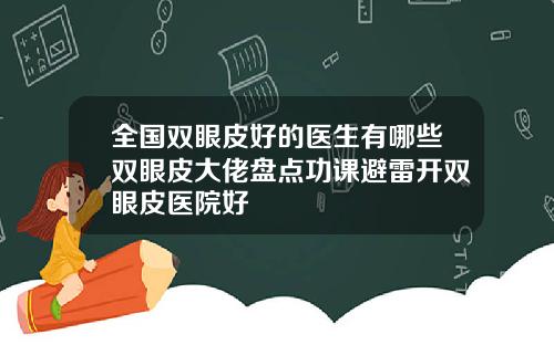 全国双眼皮好的医生有哪些双眼皮大佬盘点功课避雷开双眼皮医院好