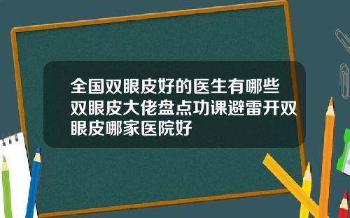 全国双眼皮好的医生有哪些双眼皮大佬盘点功课避雷开双眼皮哪家医院好