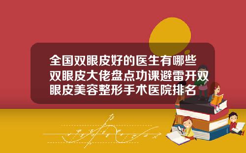 全国双眼皮好的医生有哪些双眼皮大佬盘点功课避雷开双眼皮美容整形手术医院排名
