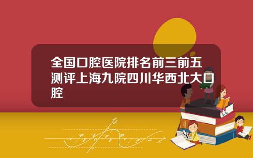 全国口腔医院排名前三前五测评上海九院四川华西北大口腔