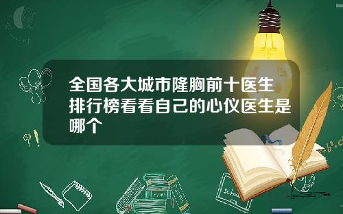 全国各大城市隆胸前十医生排行榜看看自己的心仪医生是哪个