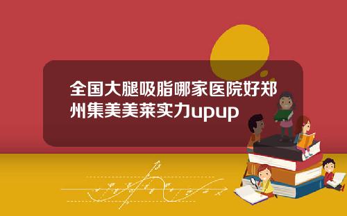 全国大腿吸脂哪家医院好郑州集美美莱实力upup