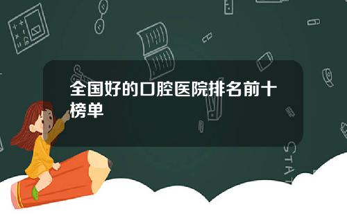 全国好的口腔医院排名前十榜单