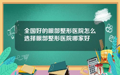 全国好的眼部整形医院怎么选择眼部整形医院哪家好
