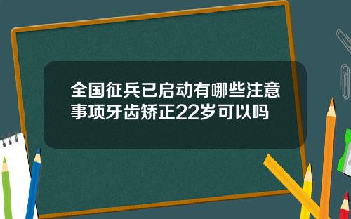 全国征兵已启动有哪些注意事项牙齿矫正22岁可以吗
