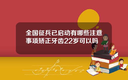 全国征兵已启动有哪些注意事项矫正牙齿22岁可以吗