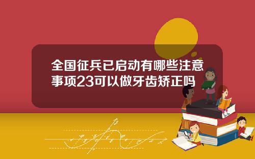全国征兵已启动有哪些注意事项23可以做牙齿矫正吗