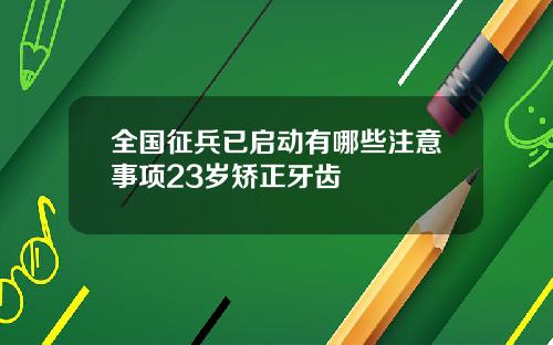 全国征兵已启动有哪些注意事项23岁矫正牙齿