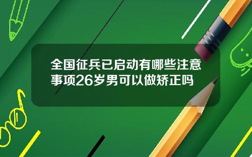 全国征兵已启动有哪些注意事项26岁男可以做矫正吗