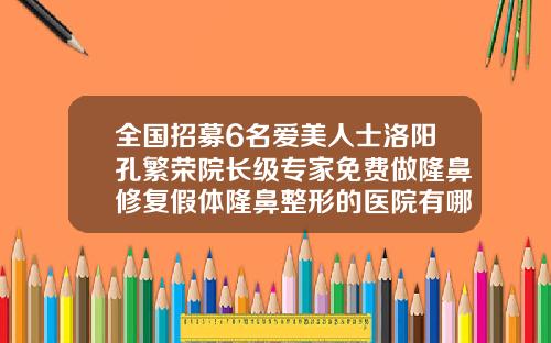 全国招募6名爱美人士洛阳孔繁荣院长级专家免费做隆鼻修复假体隆鼻整形的医院有哪些