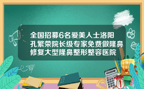 全国招募6名爱美人士洛阳孔繁荣院长级专家免费做隆鼻修复大型隆鼻整形整容医院