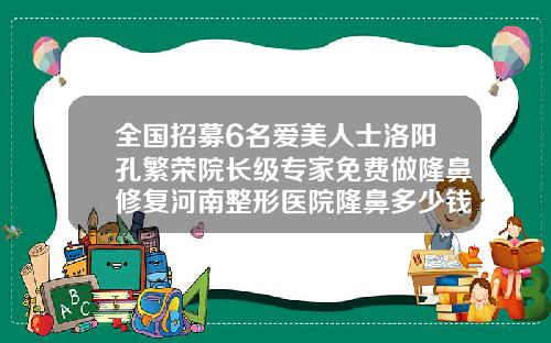 全国招募6名爱美人士洛阳孔繁荣院长级专家免费做隆鼻修复河南整形医院隆鼻多少钱