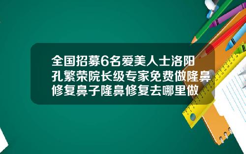 全国招募6名爱美人士洛阳孔繁荣院长级专家免费做隆鼻修复鼻子隆鼻修复去哪里做