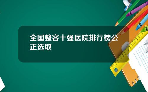 全国整容十强医院排行榜公正选取
