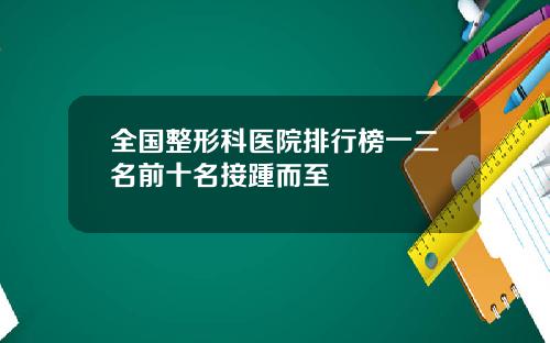 全国整形科医院排行榜一二名前十名接踵而至