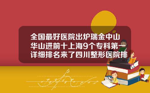 全国最好医院出炉瑞金中山华山进前十上海9个专科第一详细排名来了四川整形医院排名第一