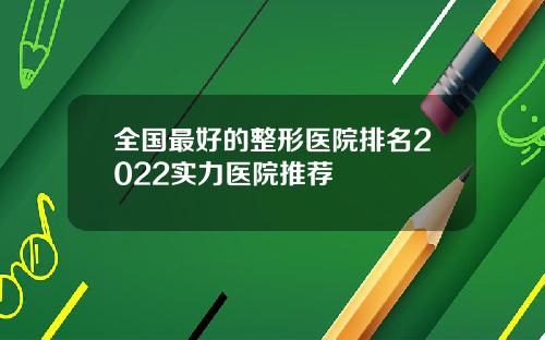 全国最好的整形医院排名2022实力医院推荐