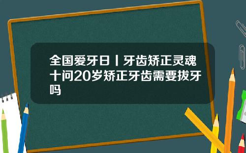 全国爱牙日丨牙齿矫正灵魂十问20岁矫正牙齿需要拔牙吗