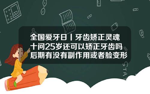 全国爱牙日丨牙齿矫正灵魂十问25岁还可以矫正牙齿吗后期有没有副作用或者脸变形