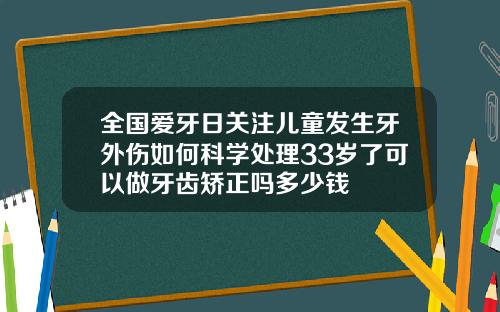 全国爱牙日关注儿童发生牙外伤如何科学处理33岁了可以做牙齿矫正吗多少钱
