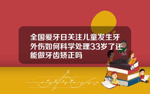 全国爱牙日关注儿童发生牙外伤如何科学处理33岁了还能做牙齿矫正吗