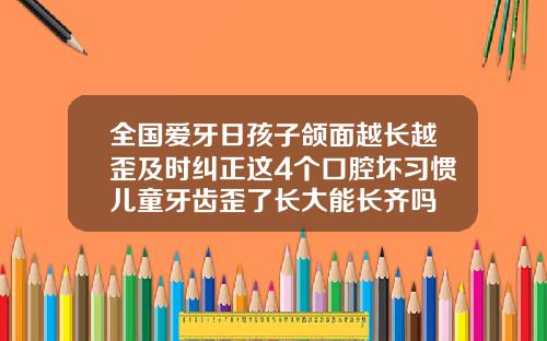 全国爱牙日孩子颌面越长越歪及时纠正这4个口腔坏习惯儿童牙齿歪了长大能长齐吗