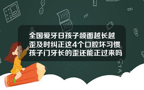 全国爱牙日孩子颌面越长越歪及时纠正这4个口腔坏习惯孩子门牙长的歪还能正过来吗