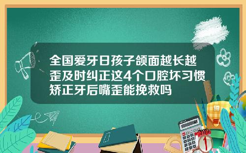 全国爱牙日孩子颌面越长越歪及时纠正这4个口腔坏习惯矫正牙后嘴歪能挽救吗