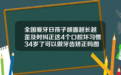 全国爱牙日孩子颌面越长越歪及时纠正这4个口腔坏习惯34岁了可以做牙齿矫正吗图片大全