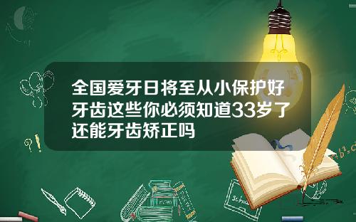 全国爱牙日将至从小保护好牙齿这些你必须知道33岁了还能牙齿矫正吗